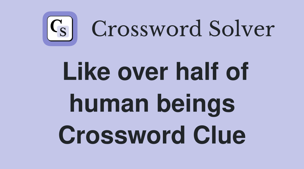 Like over half of human beings Crossword Clue