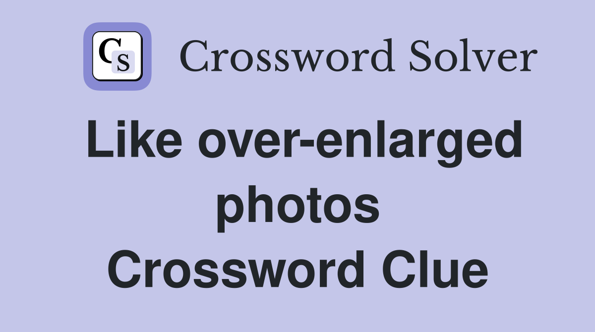 Like over-enlarged photos Crossword Clue