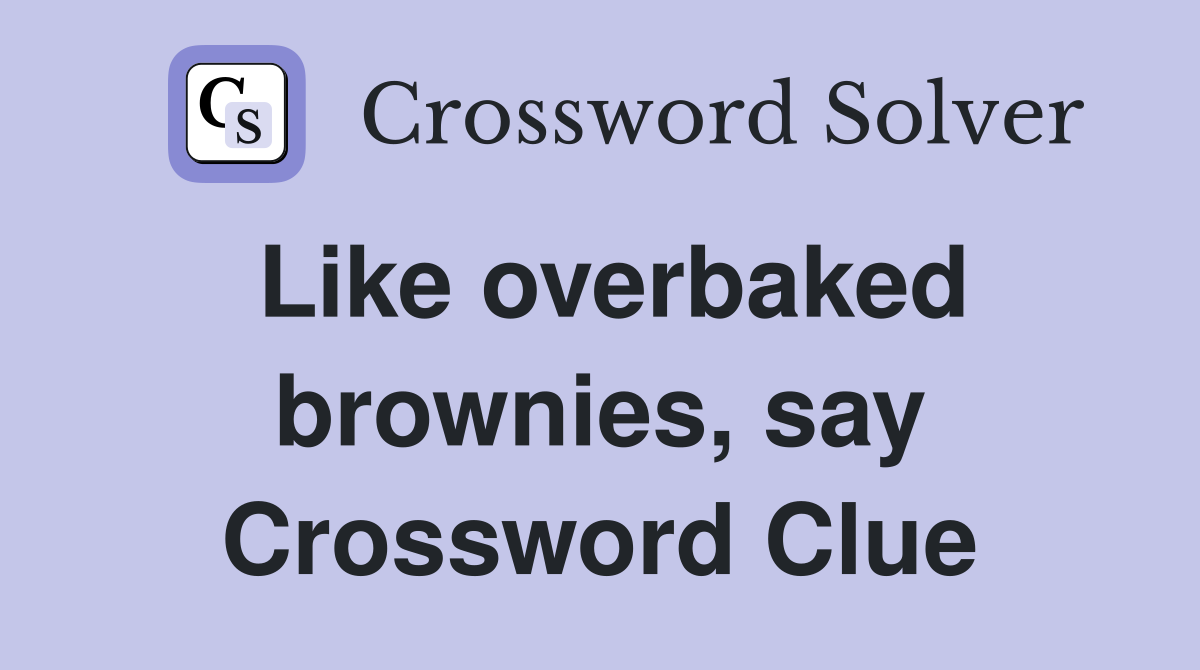 Like overbaked brownies, say Crossword Clue