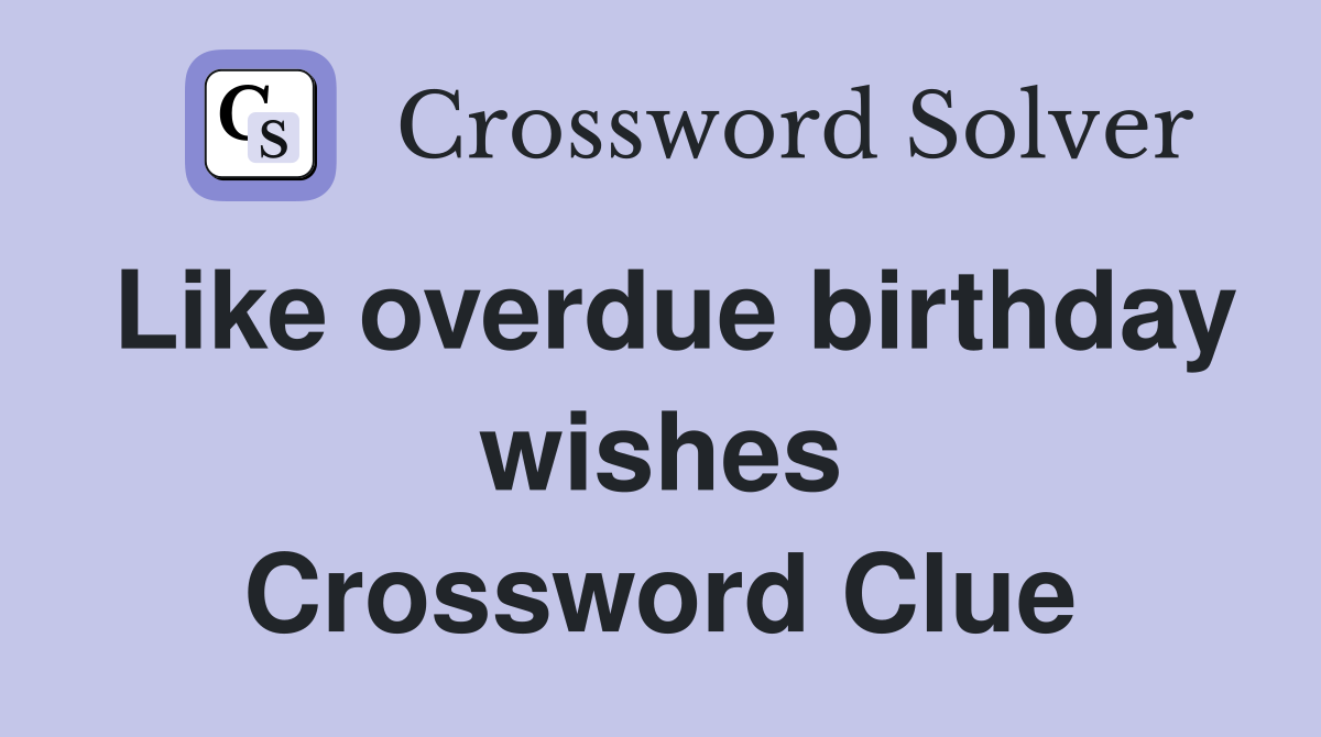 Like overdue birthday wishes Crossword Clue
