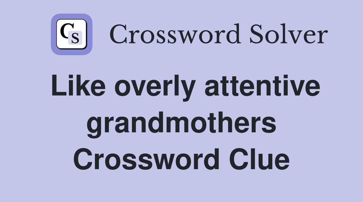 Like overly attentive grandmothers Crossword Clue