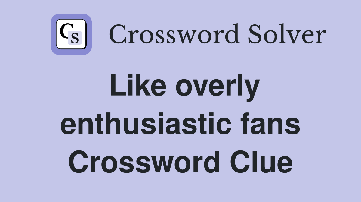 Like overly enthusiastic fans Crossword Clue
