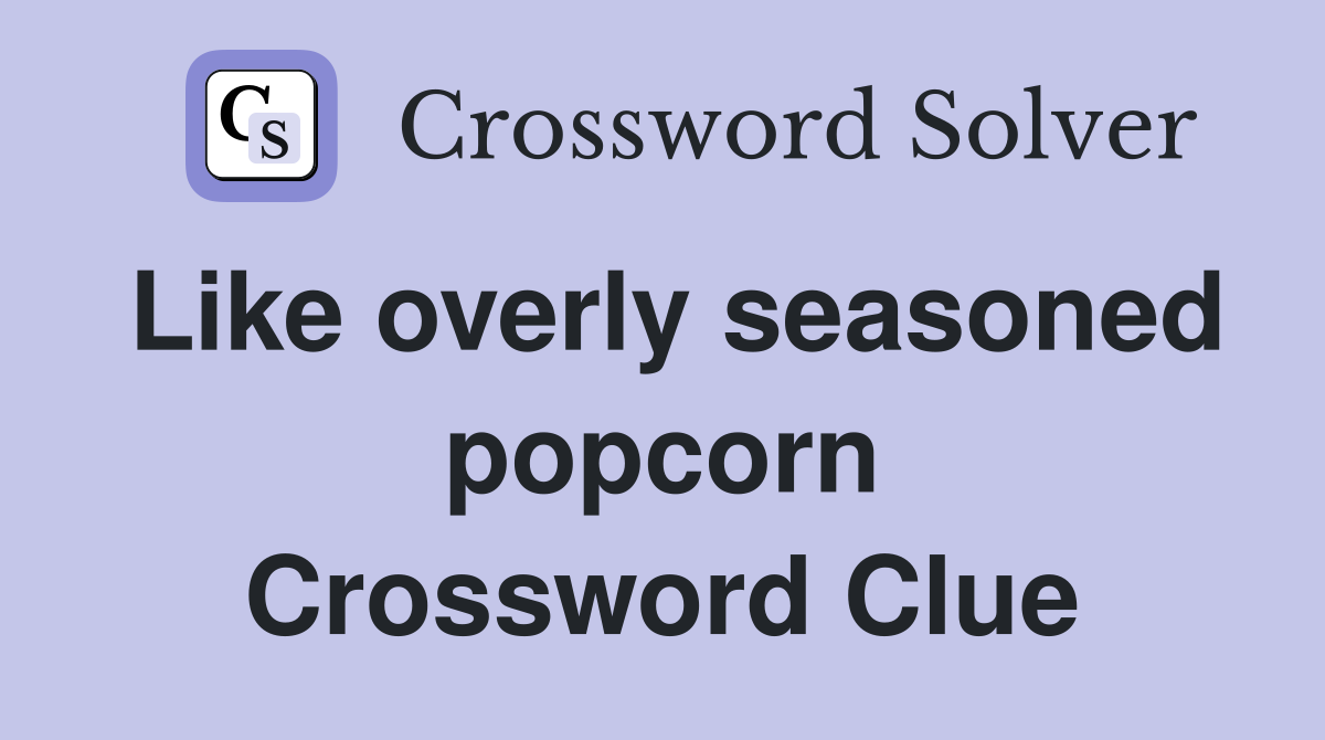 Like overly seasoned popcorn Crossword Clue
