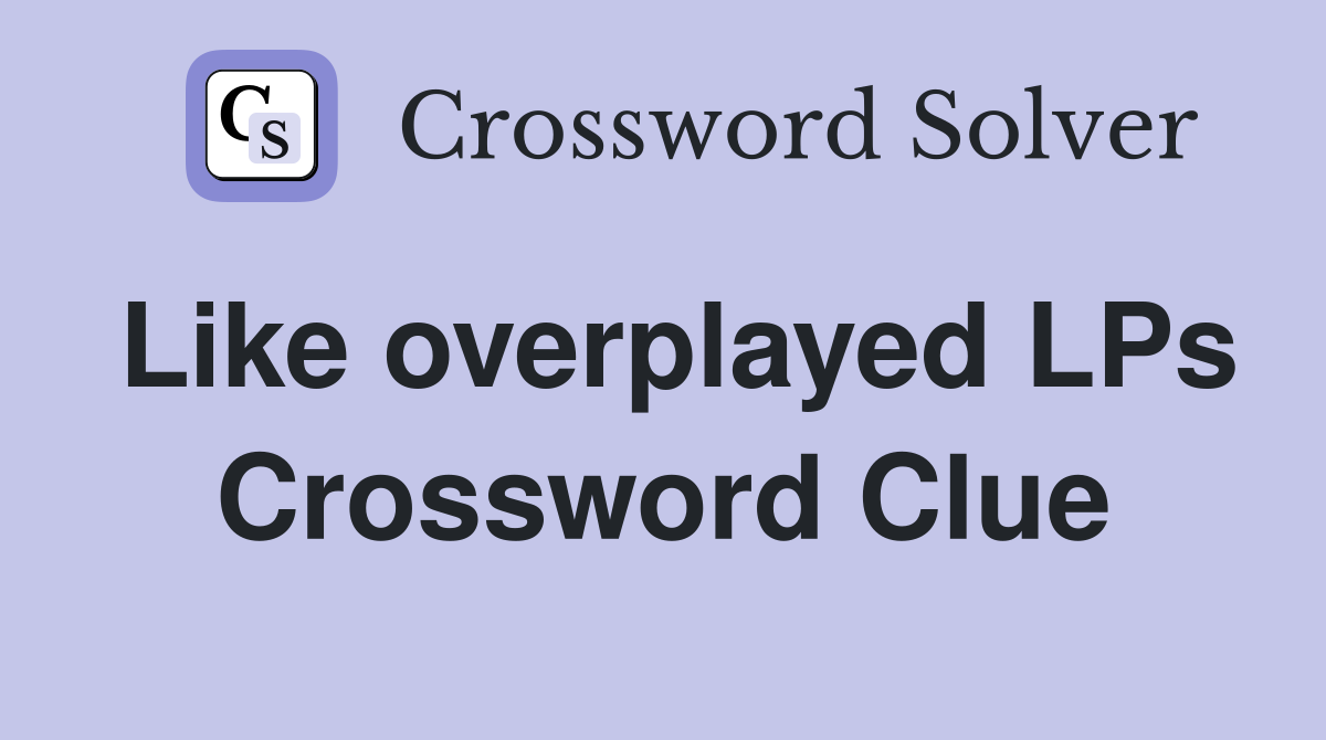 Like overplayed LPs Crossword Clue