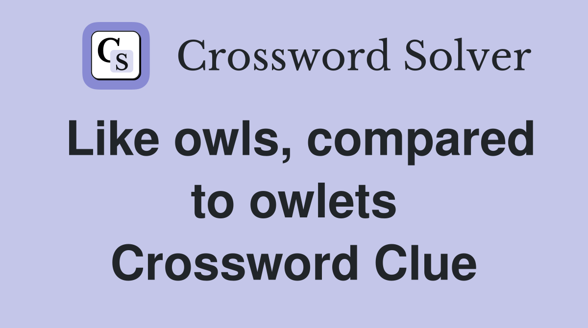 Like owls, compared to owlets Crossword Clue