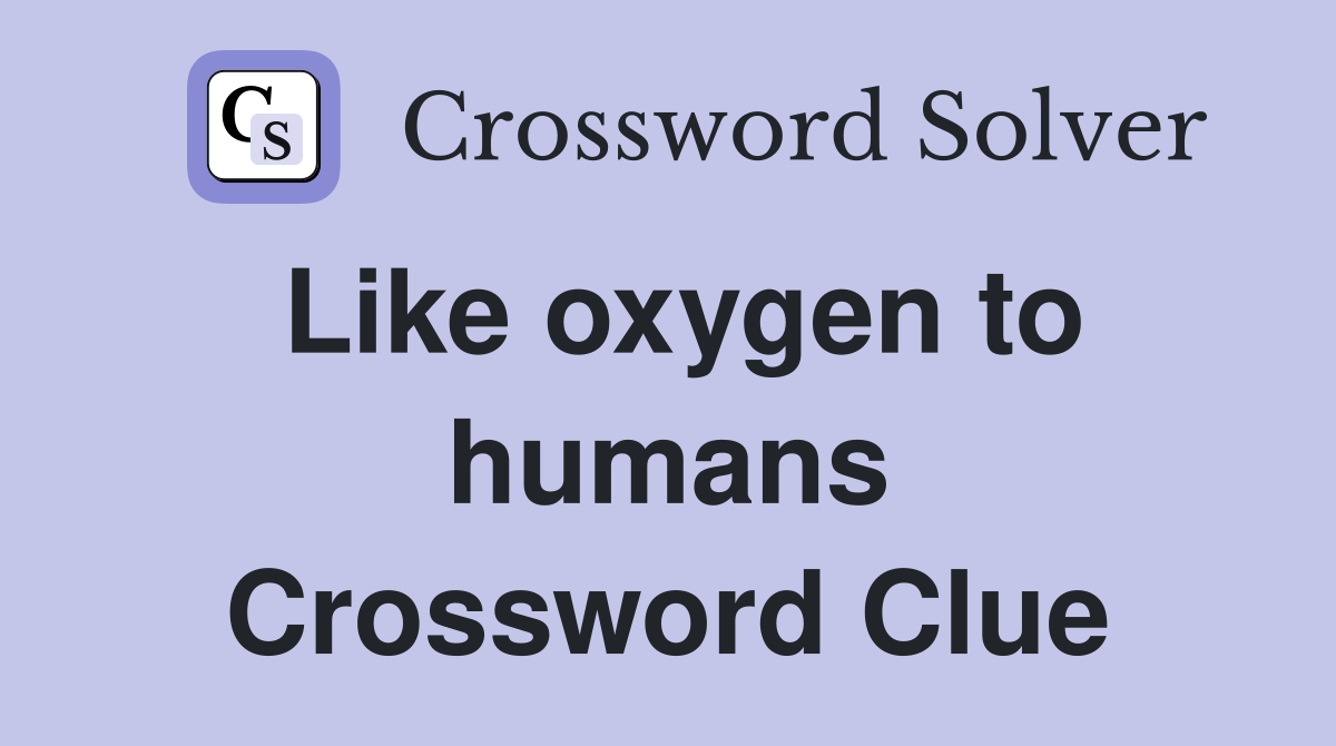 Like oxygen to humans Crossword Clue