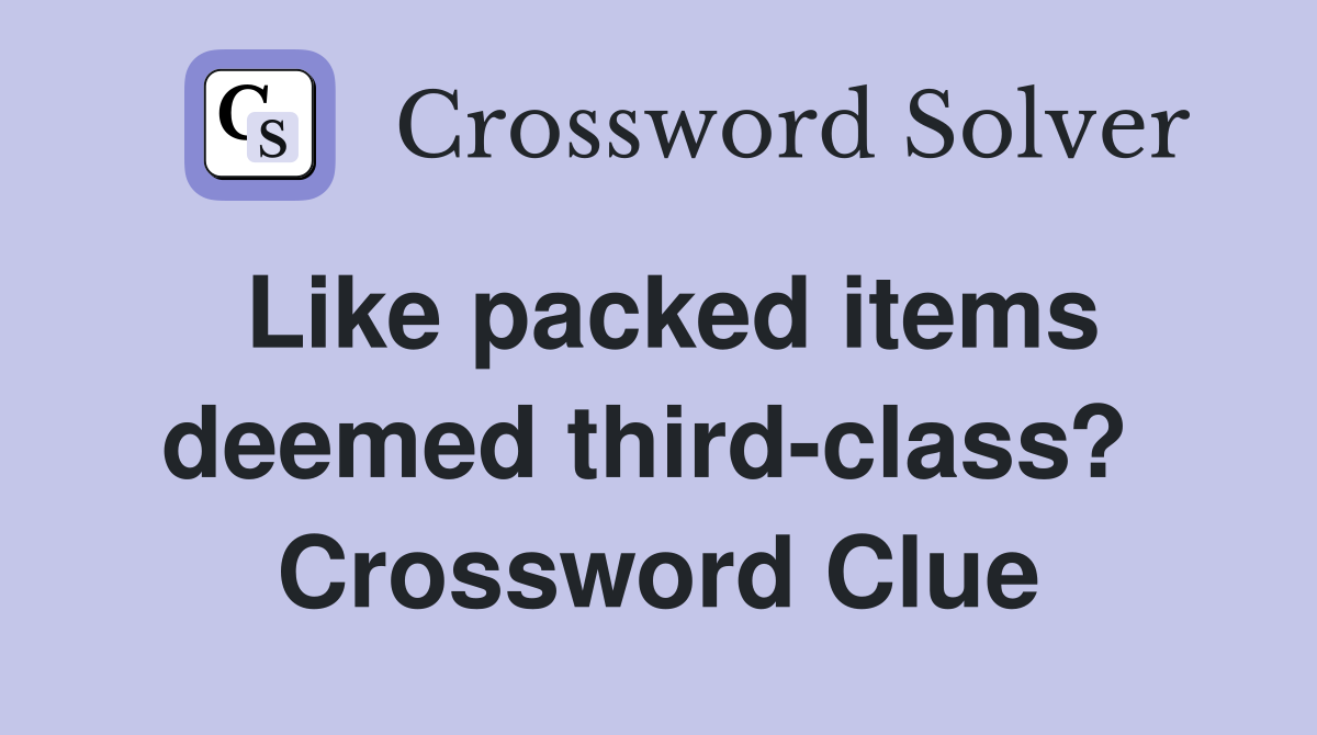 Like packed items deemed third-class?  Crossword Clue