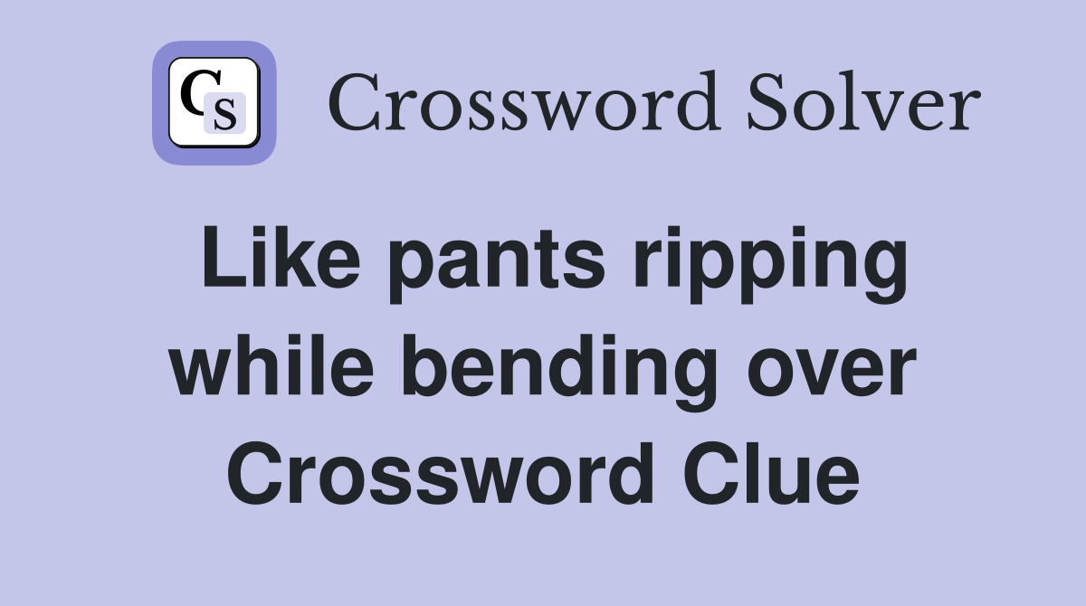 Like pants ripping while bending over Crossword Clue
