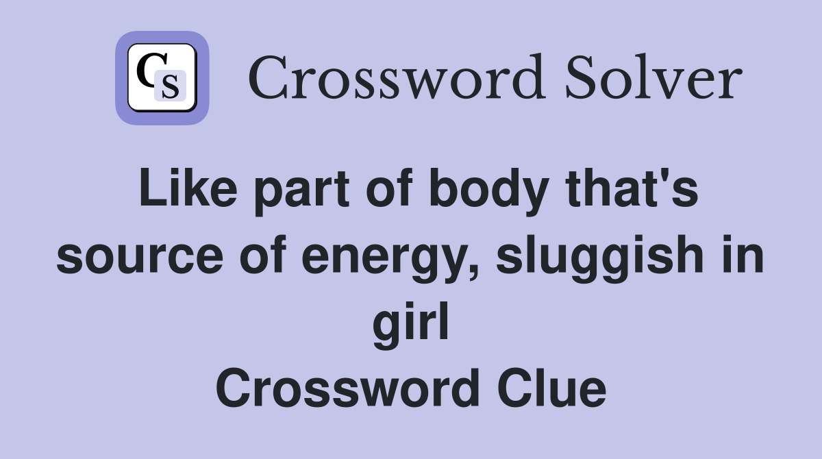 Like part of body that's source of energy, sluggish in girl Crossword Clue