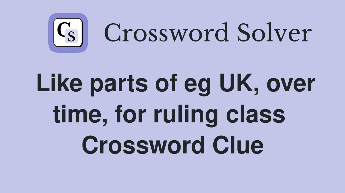 Like parts of eg UK, over time, for ruling class  Crossword Clue