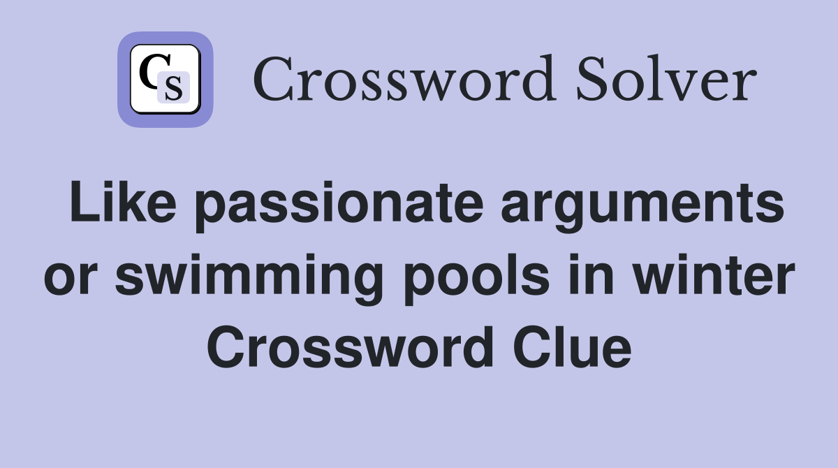 Like passionate arguments or swimming pools in winter Crossword Clue