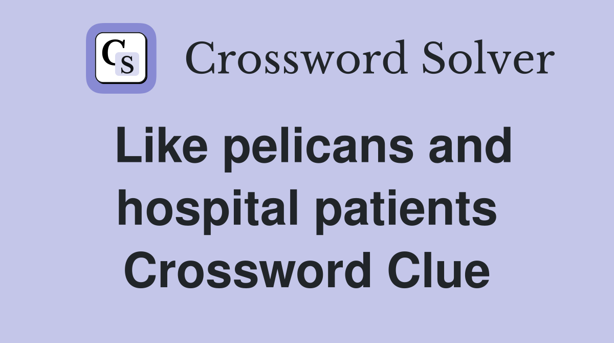 Like pelicans and hospital patients Crossword Clue