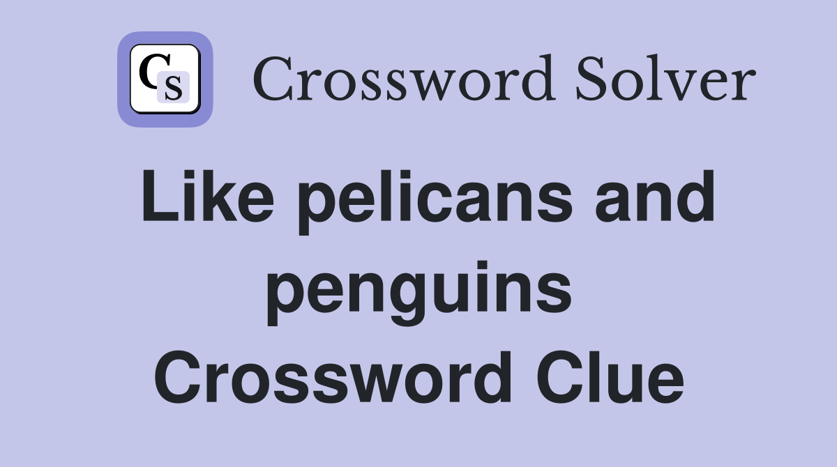 Like pelicans and penguins Crossword Clue