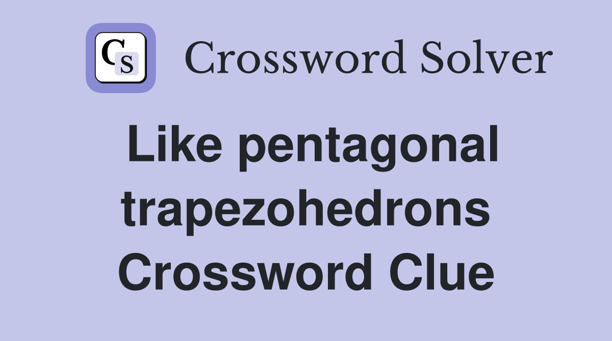 Like pentagonal trapezohedrons Crossword Clue