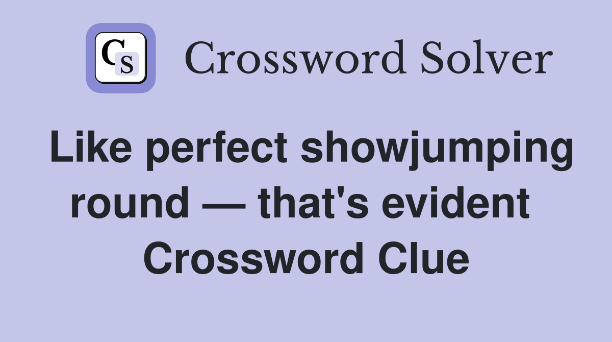 Like perfect showjumping round — that's evident  Crossword Clue
