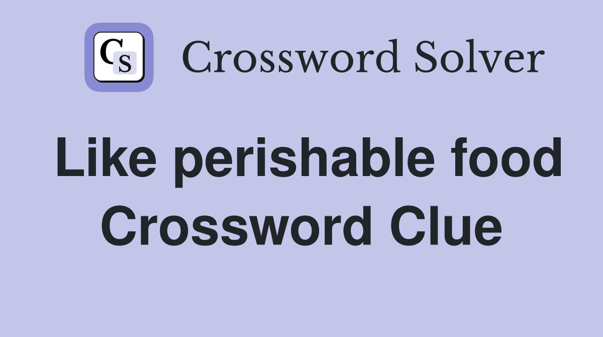 Like perishable food Crossword Clue