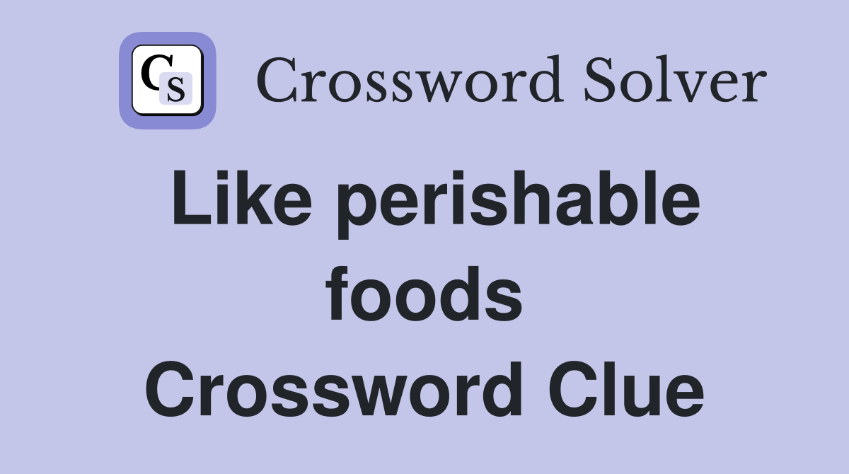 Like perishable foods Crossword Clue