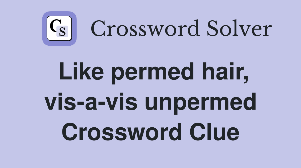 Like permed hair, vis-a-vis unpermed Crossword Clue