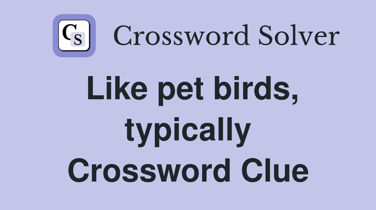 Like pet birds, typically Crossword Clue