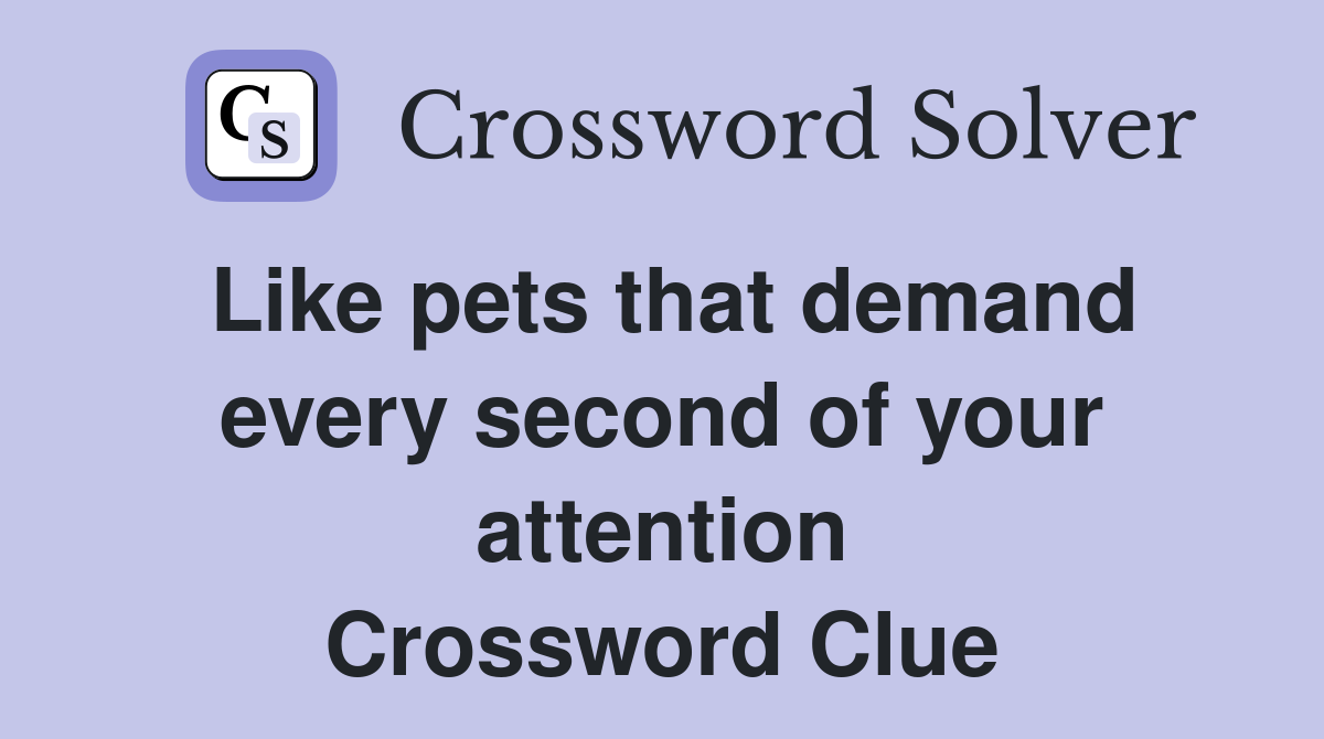 Like pets that demand every second of your attention Crossword Clue