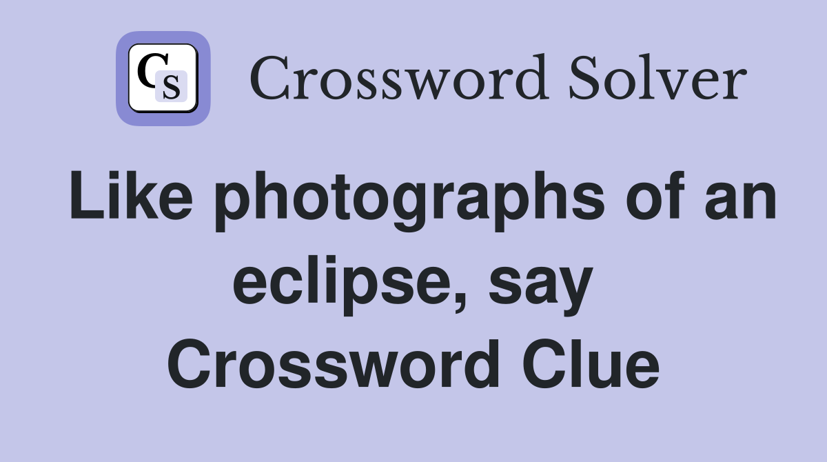 Like photographs of an eclipse, say Crossword Clue