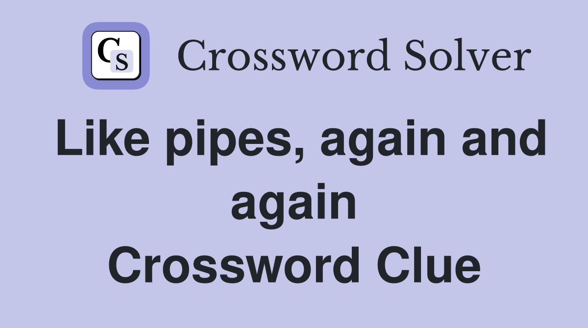 Like pipes, again and again Crossword Clue