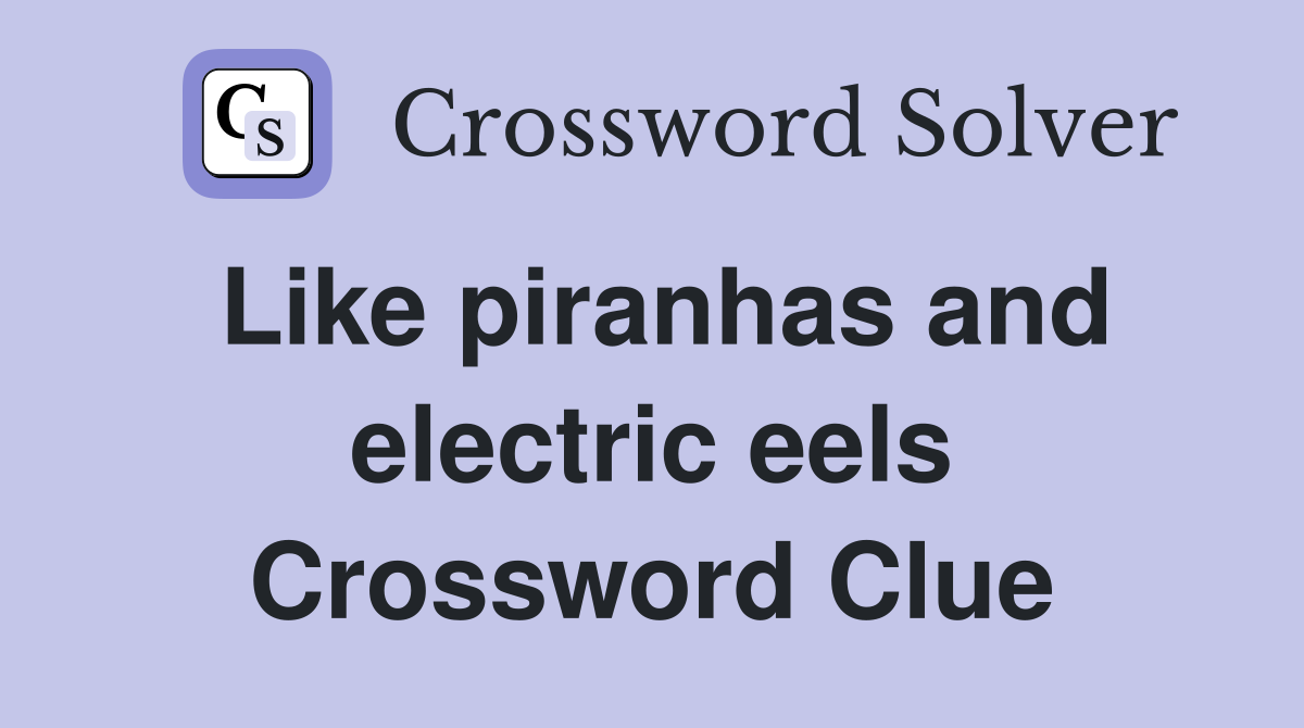 Like piranhas and electric eels Crossword Clue