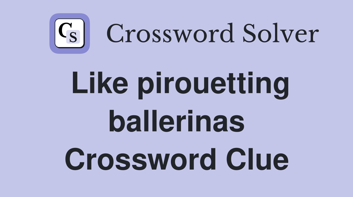 Like pirouetting ballerinas Crossword Clue