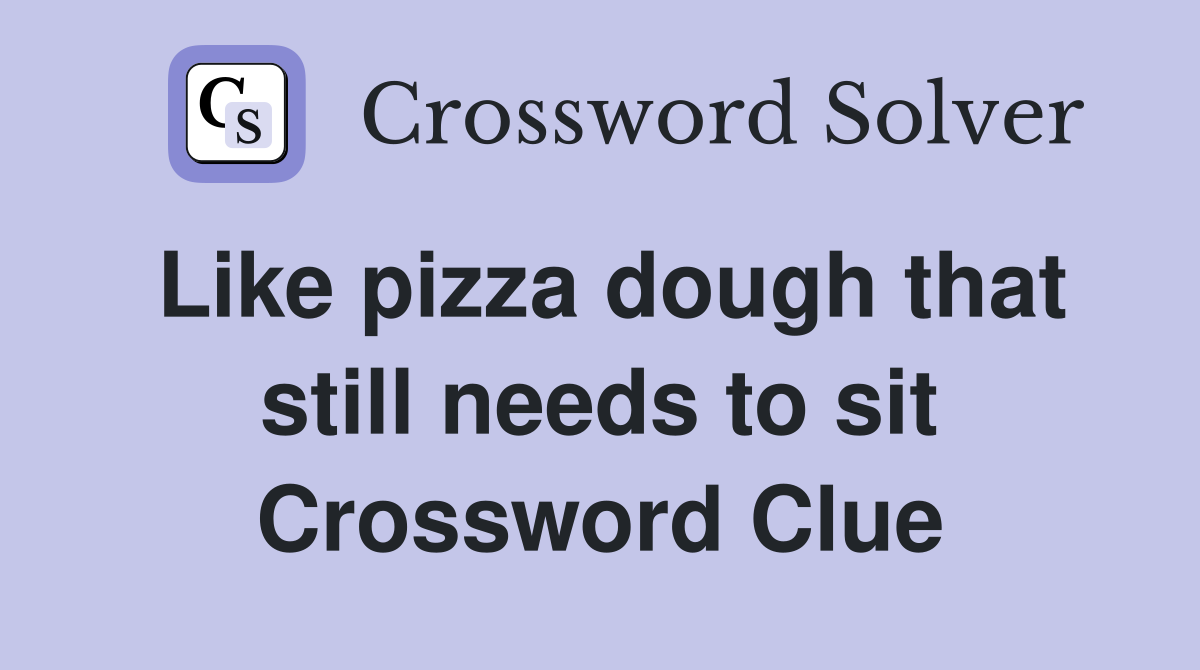 Like pizza dough that still needs to sit Crossword Clue