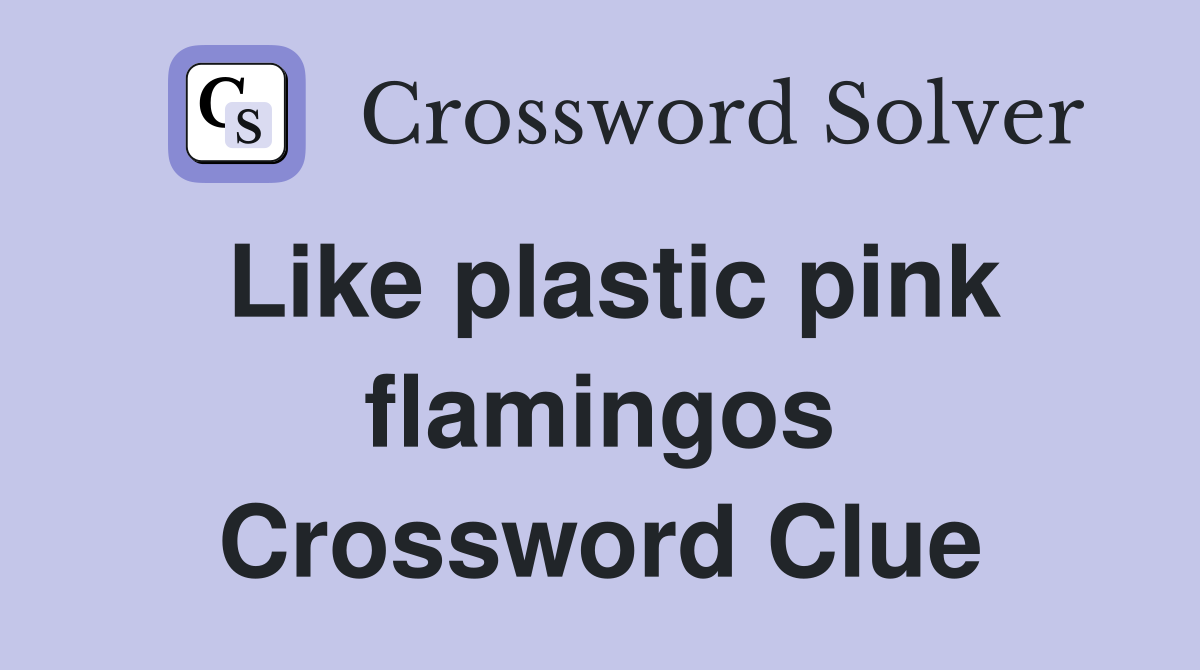 Like plastic pink flamingos Crossword Clue
