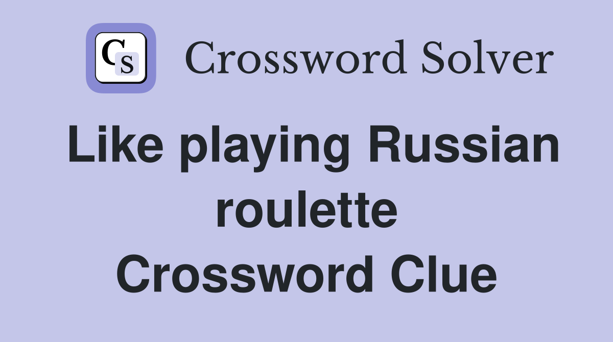 Like playing Russian roulette Crossword Clue