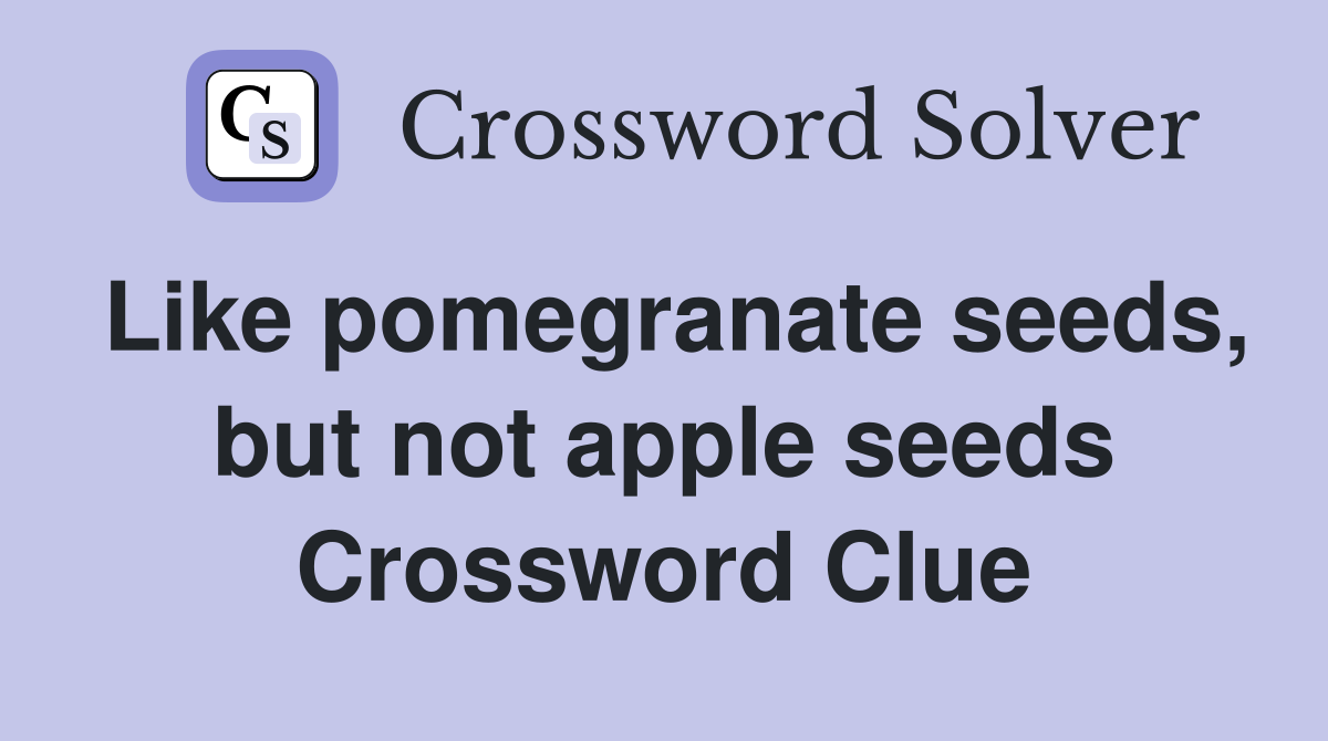 Like pomegranate seeds, but not apple seeds Crossword Clue
