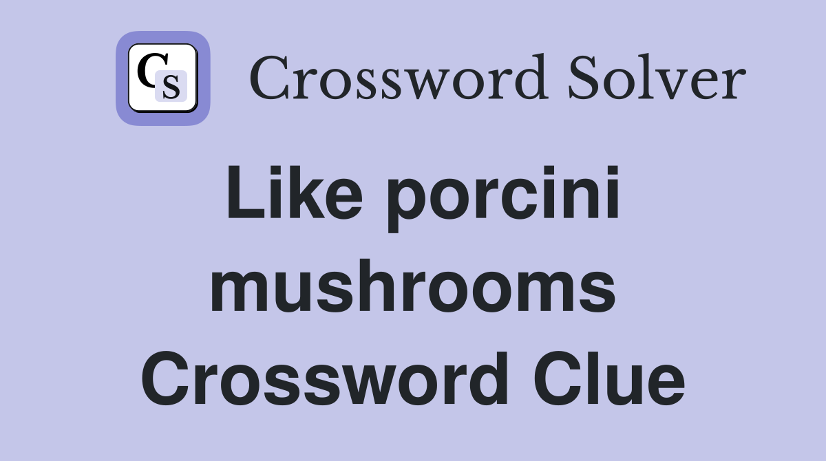 Like porcini mushrooms Crossword Clue