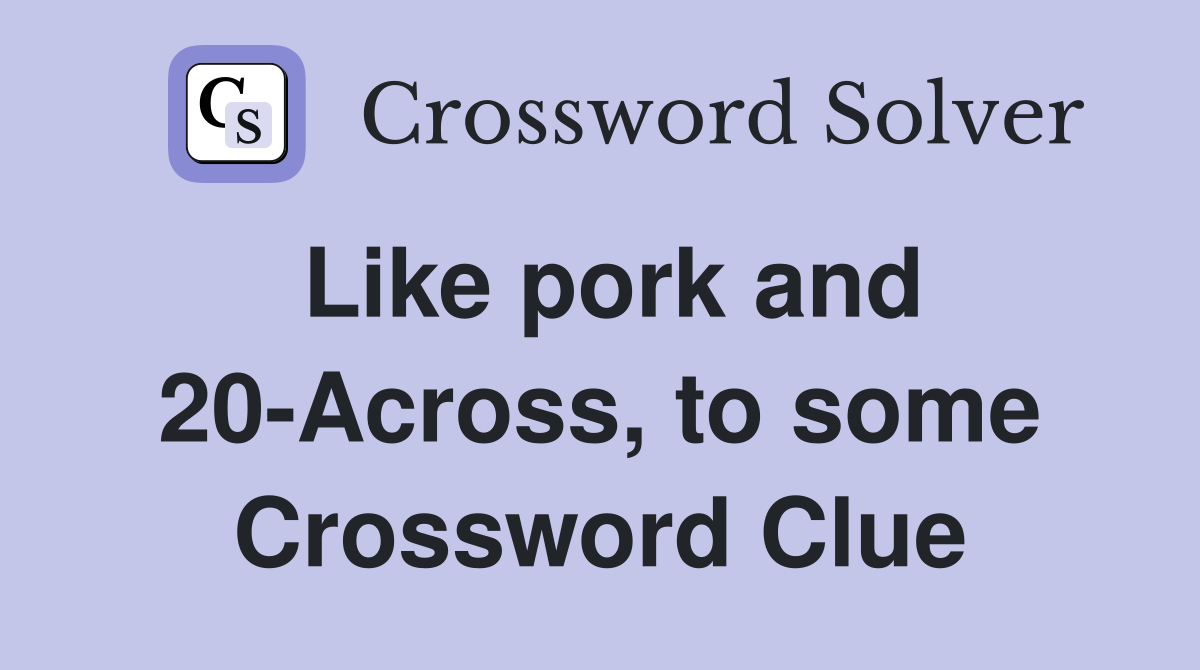 Like pork and 20-Across, to some Crossword Clue