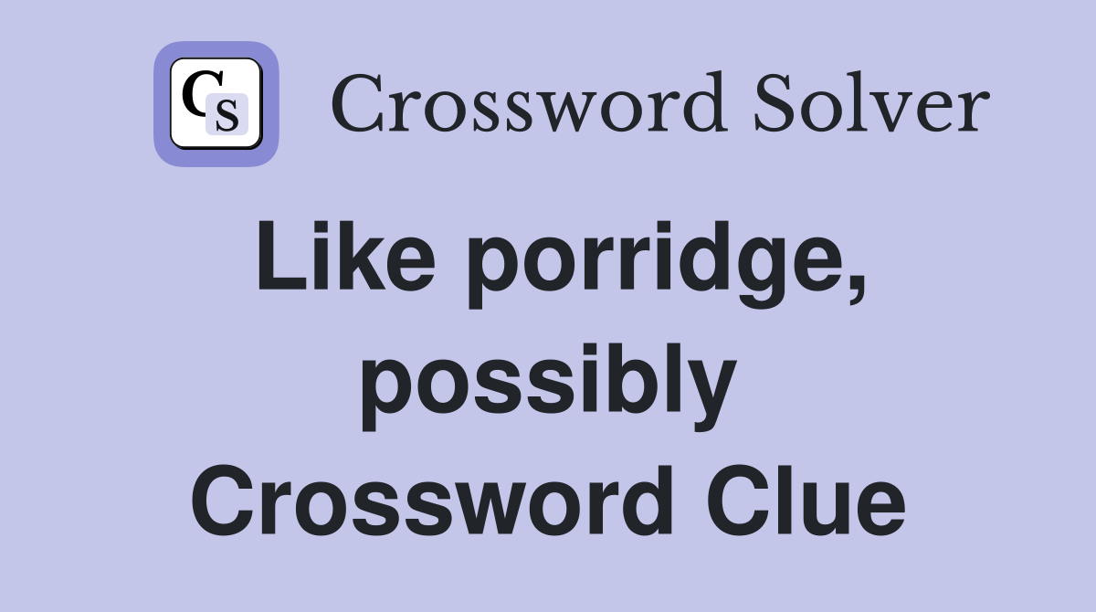 Like porridge, possibly Crossword Clue