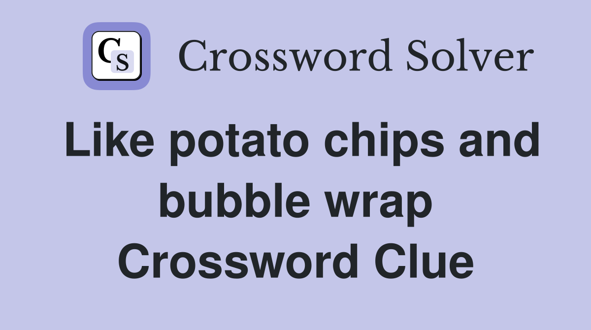 Like potato chips and bubble wrap Crossword Clue