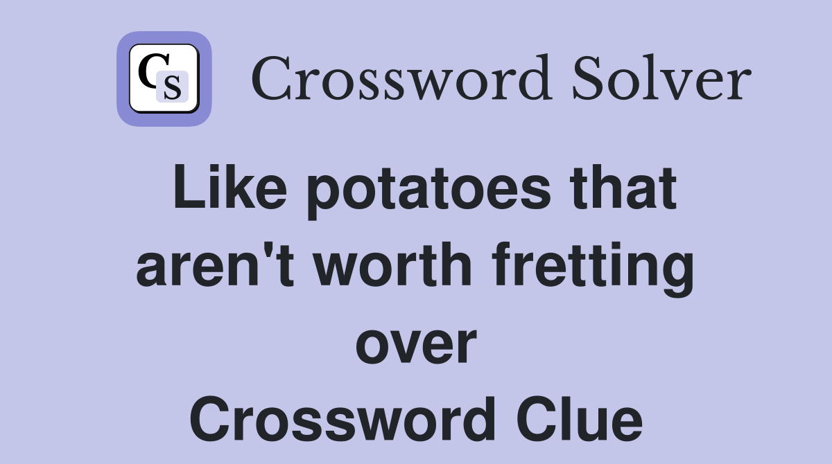 Like potatoes that aren #39 t worth fretting over Crossword Clue Answers