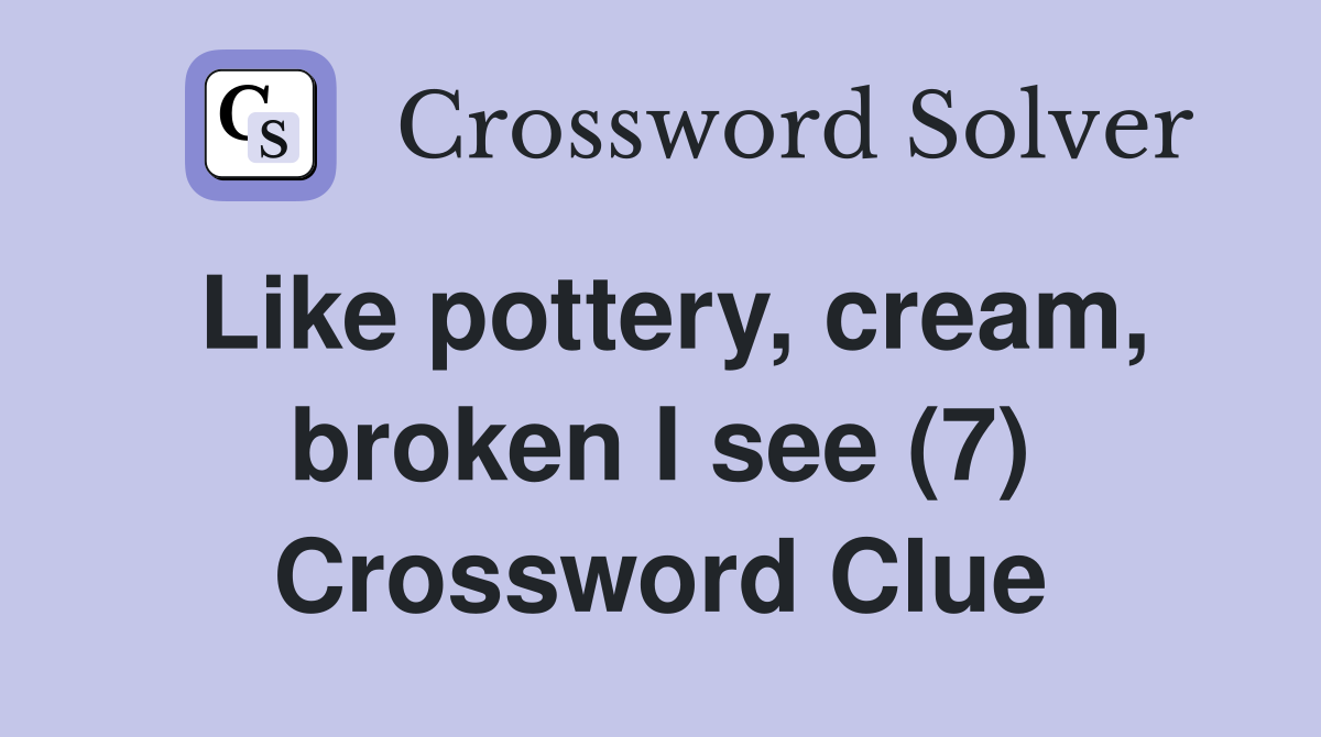 Like pottery, cream, broken I see (7) Crossword Clue