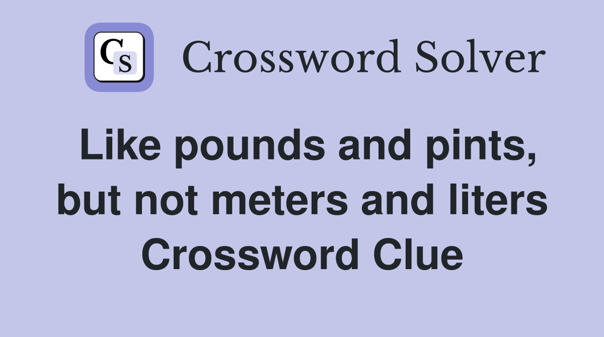 Like pounds and pints, but not meters and liters Crossword Clue