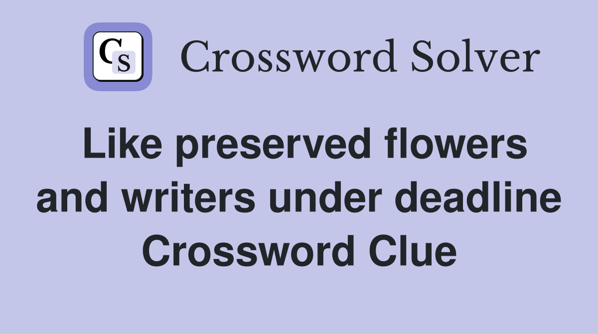 Like preserved flowers and writers under deadline Crossword Clue