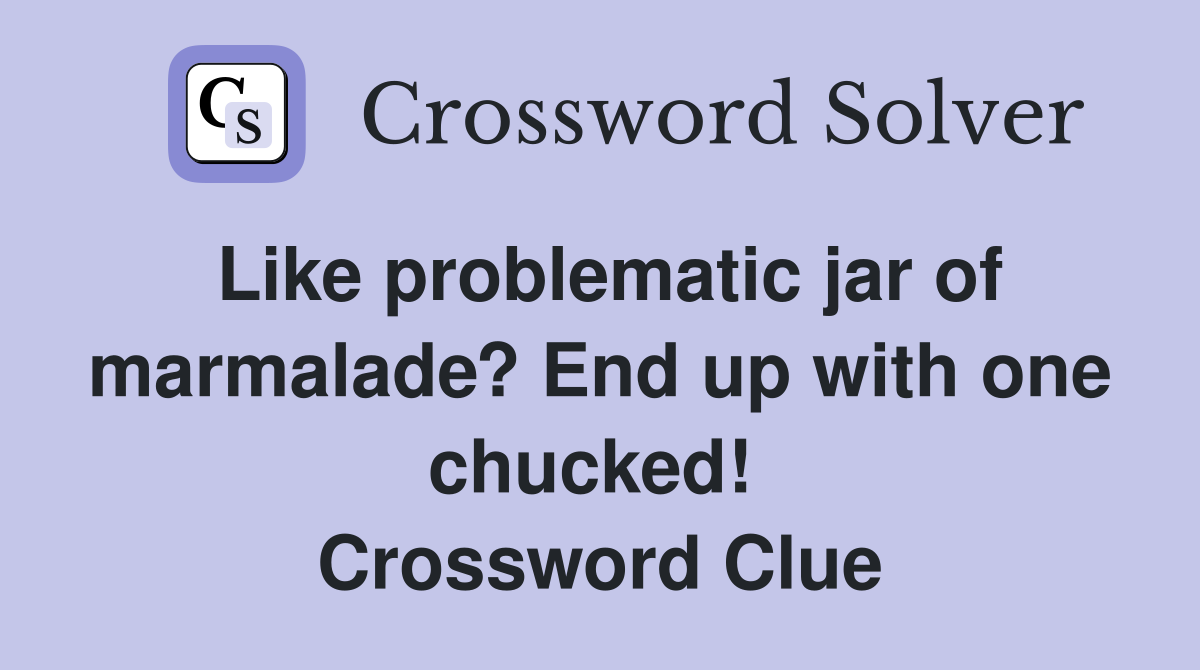 Like problematic jar of marmalade? End up with one chucked!  Crossword Clue