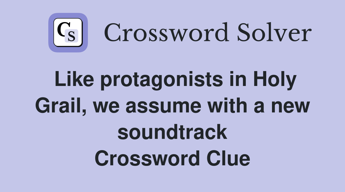 Like protagonists in Holy Grail, we assume with a new soundtrack Crossword Clue