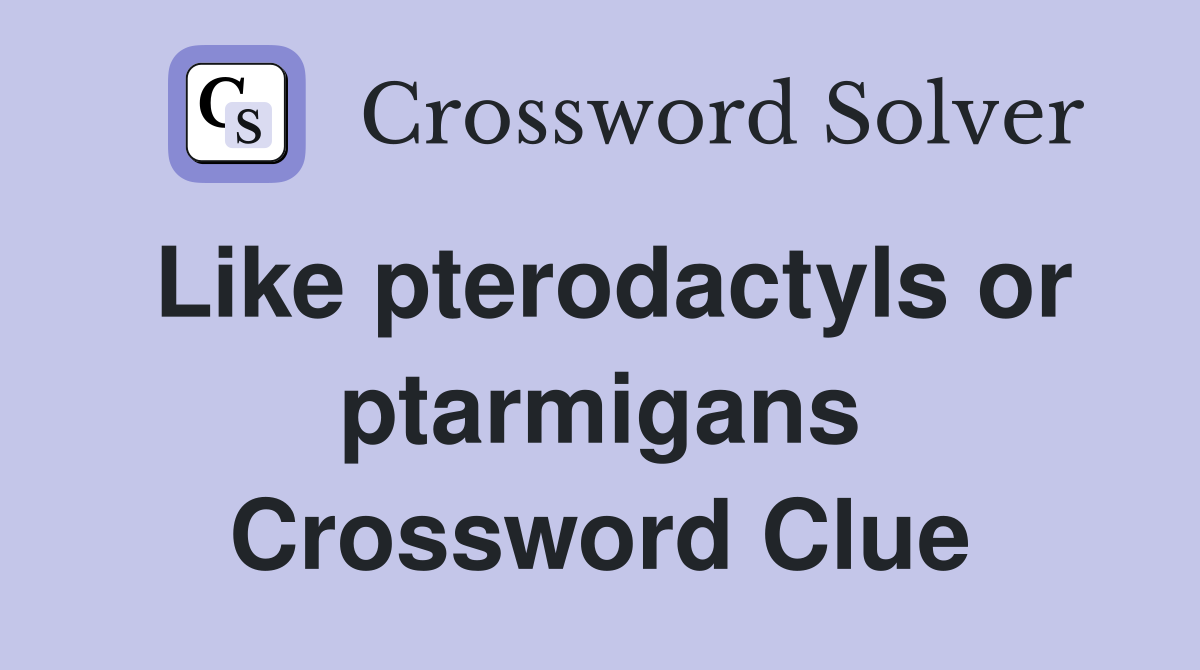Like pterodactyls or ptarmigans Crossword Clue