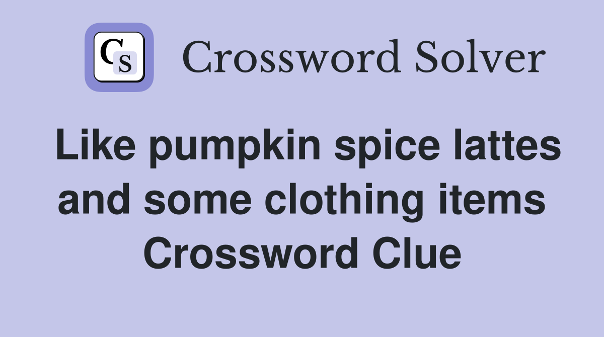Like pumpkin spice lattes and some clothing items Crossword Clue