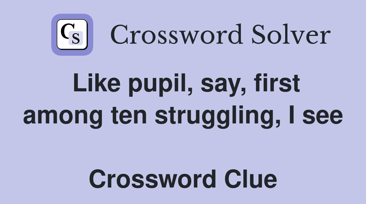 Like pupil, say, first among ten struggling, I see  Crossword Clue
