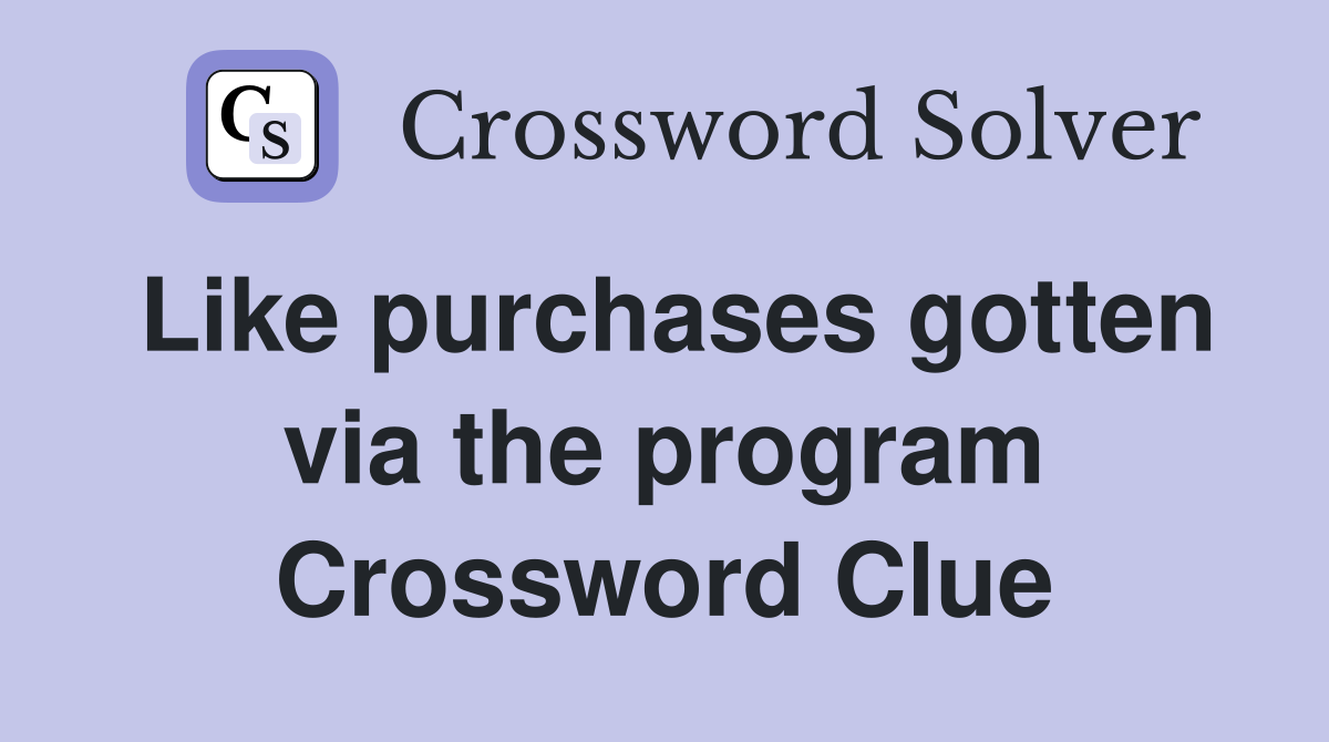 Like purchases gotten via the program Crossword Clue