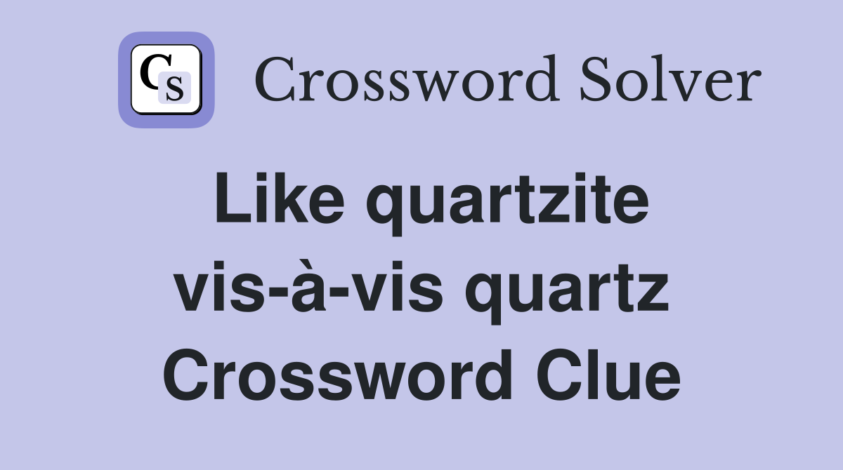 Like quartzite vis-à-vis quartz Crossword Clue