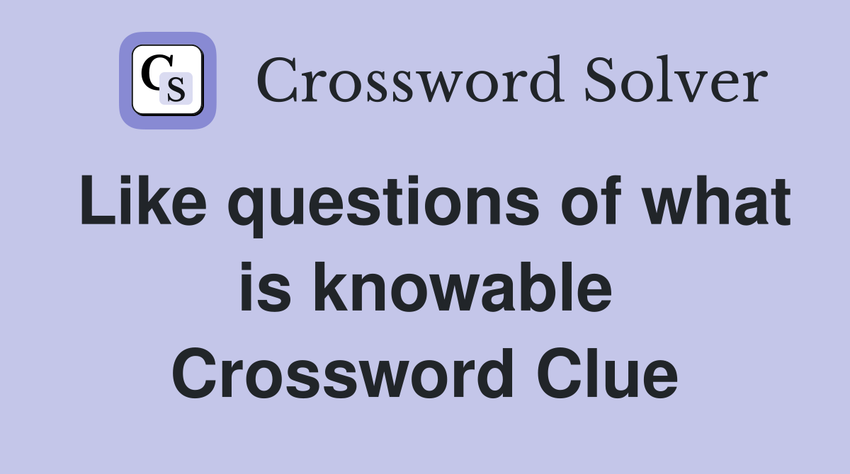 Like questions of what is knowable Crossword Clue