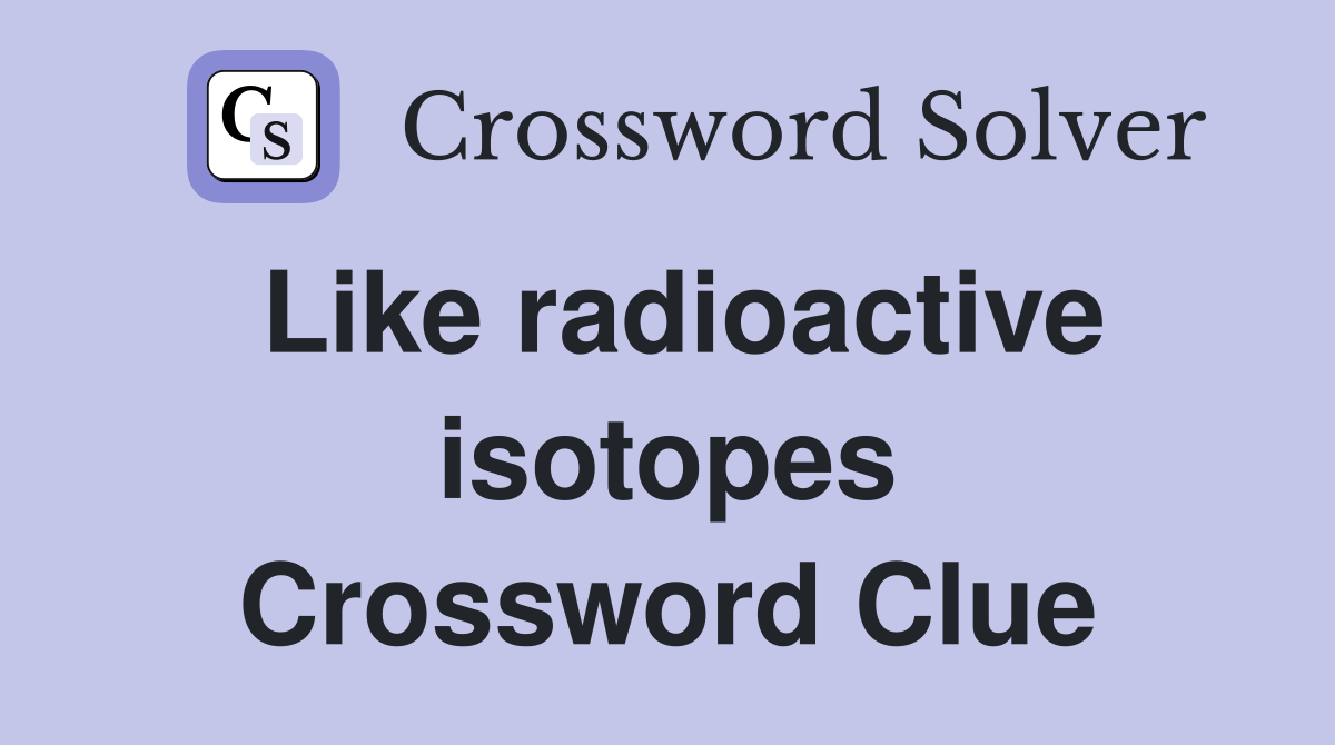 Like radioactive isotopes Crossword Clue