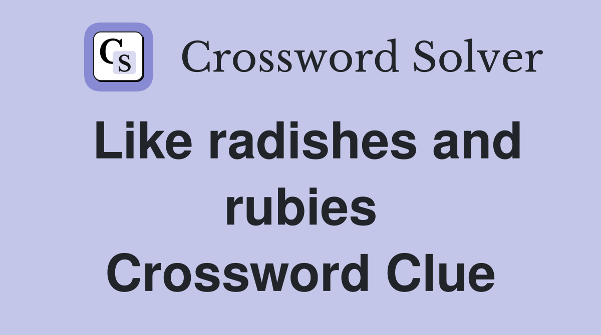 Like radishes and rubies Crossword Clue